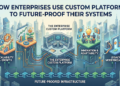 How Enterprises Use Custom Platforms to Future-Proof Their Systems 